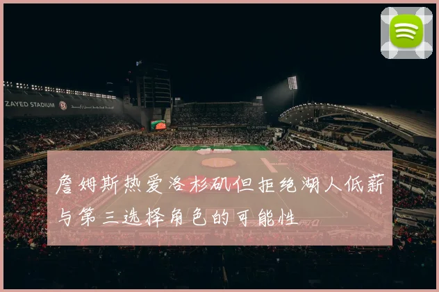 詹姆斯热爱洛杉矶但拒绝湖人低薪与第三选择角色的可能性