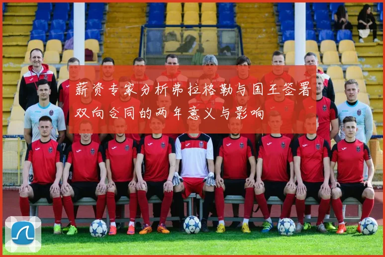薪资专家分析弗拉格勒与国王签署双向合同的两年意义与影响