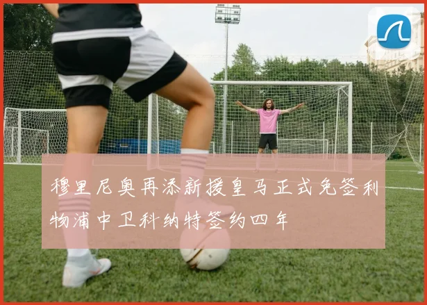 穆里尼奥再添新援皇马正式免签利物浦中卫科纳特签约四年