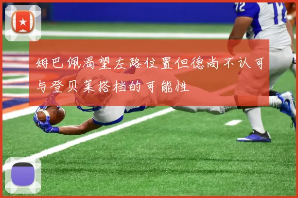 姆巴佩渴望左路位置但德尚不认可与登贝莱搭档的可能性