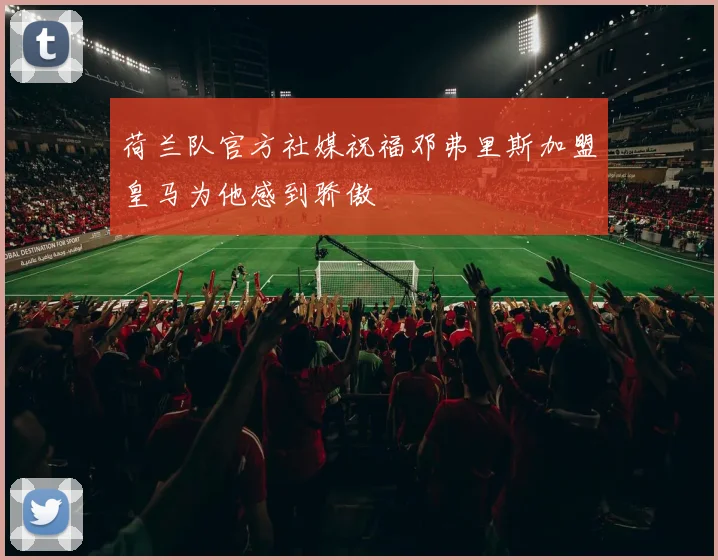 荷兰队官方社媒祝福邓弗里斯加盟皇马为他感到骄傲
