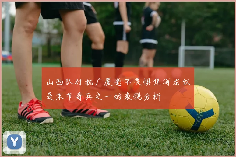 山西队对抗广厦毫不畏惧焦海龙仅是末节奇兵之一的表现分析