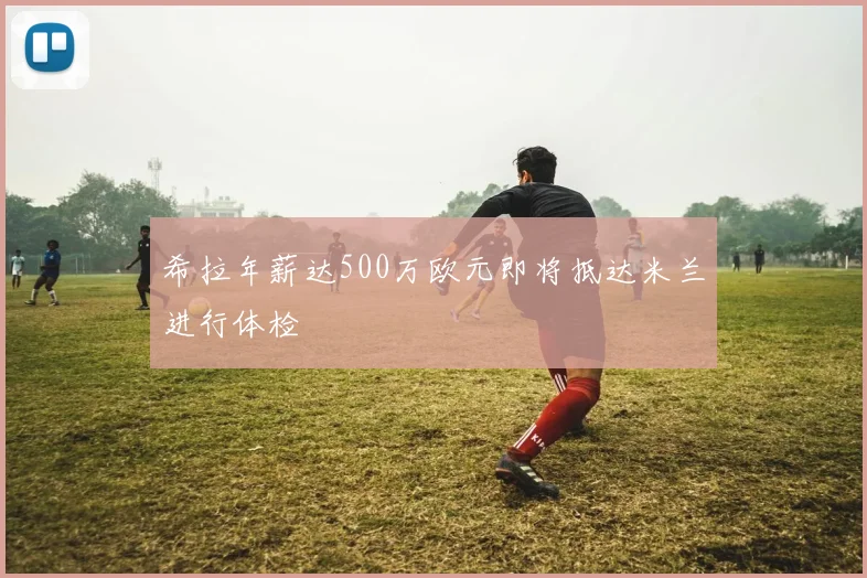 希拉年薪达500万欧元即将抵达米兰进行体检