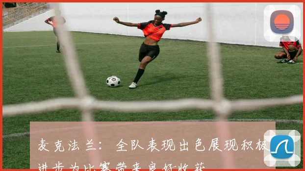 麦克法兰：全队表现出色展现积极进步为比赛带来良好收获